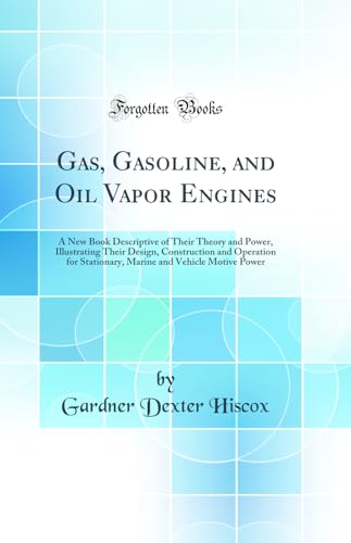 Gas, Gasoline, and Oil Vapor Engines: A New Book Descriptive of Their Theory and Power, Illustrating Their Design, Construction and Operation for Stationary, Marine and Vehicle Motive Power (Classic Reprint)