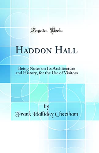 Haddon Hall: Being Notes on Its Architecture and History, for the Use of Visitors (Classic Reprint)