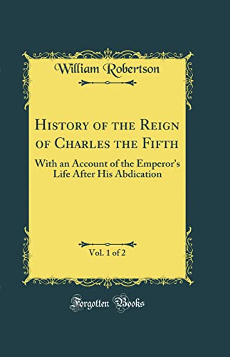 History of the Reign of Charles the Fifth, Vol. 1 of 2: With an Account of the Emperor's Life After His Abdication (Classic Reprint)