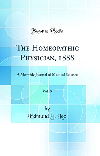 The Homeopathic Physician, 1888, Vol. 8: A Monthly Journal of Medical Science (Classic Reprint)
