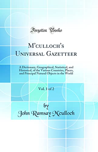 M'culloch's Universal Gazetteer, Vol. 1 of 2: A Dictionary, Geographical, Statistical, and Historical, of the Various Countries, Places, and Principal Natural Objects in the World (Classic Reprint)