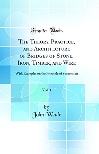 The Theory, Practice, and Architecture of Bridges of Stone, Iron, Timber, and Wire, Vol. 1: With Examples on the Principle of Suspension (Classic Reprint)