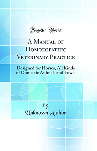 A Manual of Homoeopathic Veterinary Practice: Designed for Horses, All Kinds of Domestic Animals and Fowls (Classic Reprint)