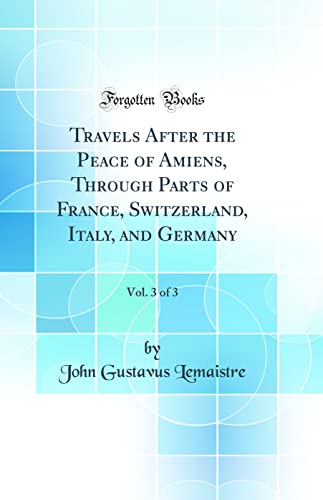 Travels After the Peace of Amiens, Through Parts of France, Switzerland, Italy, and Germany, Vol. 3 of 3 (Classic Reprint)
