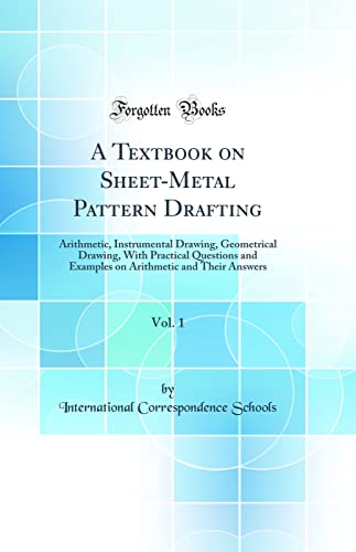 A Textbook on Sheet-Metal Pattern Drafting, Vol. 1: Arithmetic, Instrumental Drawing, Geometrical Drawing, With Practical Questions and Examples on Arithmetic and Their Answers (Classic Reprint)