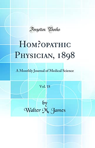 Homœopathic Physician, 1898, Vol. 18: A Monthly Journal of Medical Science (Classic Reprint)