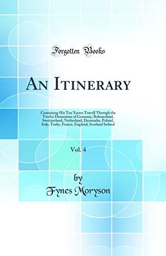 An Itinerary, Vol. 4: Containing His Ten Yeeres Travell Through the Twelve Dominions of Germany, Bohmerland, Sweitzerland, Netherland, Denmarke, Poland, Italy, Turky, France, England, Scotland Ireland (Classic Reprint)