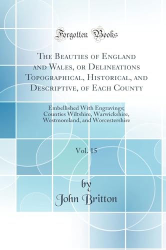 The Beauties of England and Wales, or Delineations Topographical, Historical, and Descriptive, of Each County, Vol. 15: Embellished With Engravings; Counties Wiltshire, Warwickshire, Westmoreland, and Worcestershire (Classic Reprint)