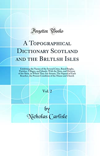 A Topographical Dictionary Scotland and the Brltlsh Isles, Vol. 2: Exhibiting the Names of the Several Cities, Royal Burghs, Parishes, Villages, and Islands, With the Shire, and Division of the Shire, in Which They Are Situate; The Stipend of Each Benefic