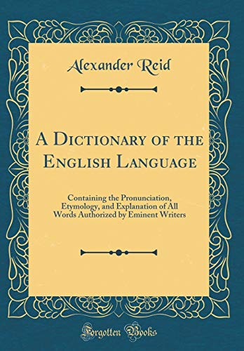 A Dictionary of the English Language: Containing the Pronunciation, Etymology, and Explanation of All Words Authorized by Eminent Writers (Classic Reprint)