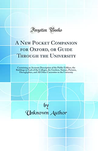 A New Pocket Companion for Oxford, or Guide Through the University: Containing an Accurate Description of the Public Edifices, the Buildings in Each of the Colleges, the Gardens, Statues, Pictures, Hieroglyphics, and All Other Curiosities in the Universit