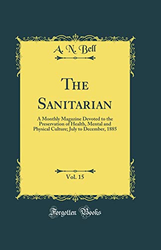 The Sanitarian, Vol. 15: A Monthly Magazine Devoted to the Preservation of Health, Mental and Physical Culture; July to December, 1885 (Classic Reprint)