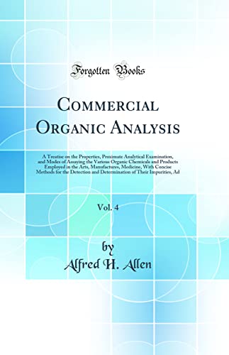 Commercial Organic Analysis, Vol. 4: A Treatise on the Properties, Proximate Analytical Examination, and Modes of Assaying the Various Organic Chemicals and Products Employed in the Arts, Manufactures, Medicine, With Concise Methods for the Detection and