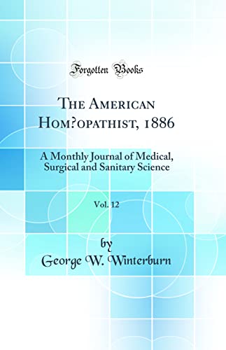 The American Homœopathist, 1886, Vol. 12: A Monthly Journal of Medical, Surgical and Sanitary Science (Classic Reprint)