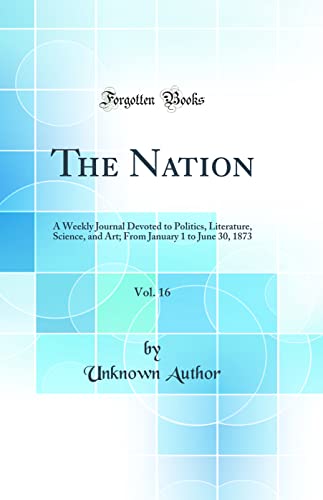 The Nation, Vol. 16: A Weekly Journal Devoted to Politics, Literature, Science, and Art; From January 1 to June 30, 1873 (Classic Reprint)