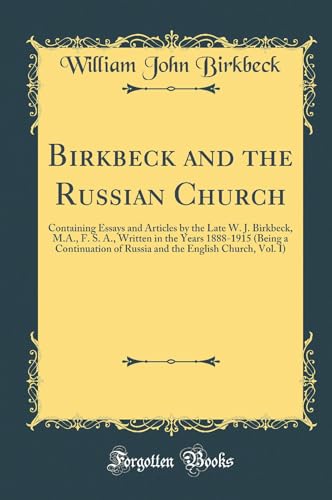 Birkbeck and the Russian Church: Containing Essays and Articles by the Late W. J. Birkbeck, M.A., F. S. A., Written in the Years 1888-1915 (Being a Continuation of Russia and the English Church, Vol. I) (Classic Reprint)