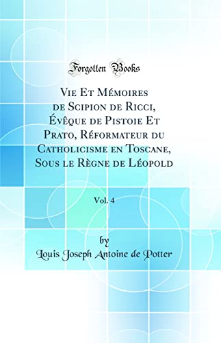 Vie Et Mémoires de Scipion de Ricci, Évêque de Pistoie Et Prato, Réformateur du Catholicisme en Toscane, Sous le Règne de Léopold, Vol. 4 (Classic Reprint)