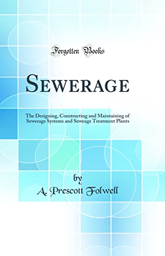 Sewerage: The Designing, Constructing and Maintaining of Sewerage Systems and Seweage Treatment Plants (Classic Reprint)