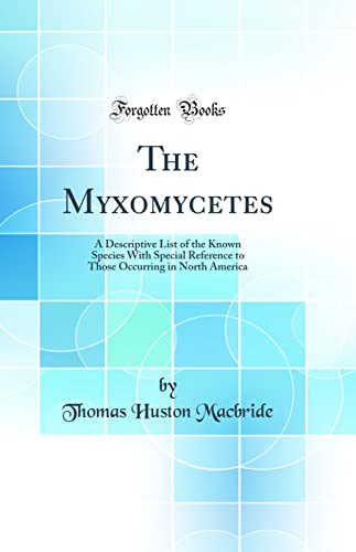 The Myxomycetes: A Descriptive List of the Known Species With Special Reference to Those Occurring in North America (Classic Reprint)