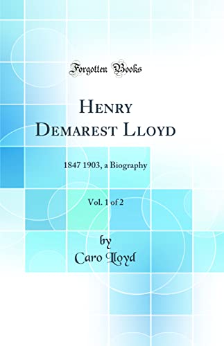 Henry Demarest Lloyd, Vol. 1 of 2: 1847 1903, a Biography (Classic Reprint)