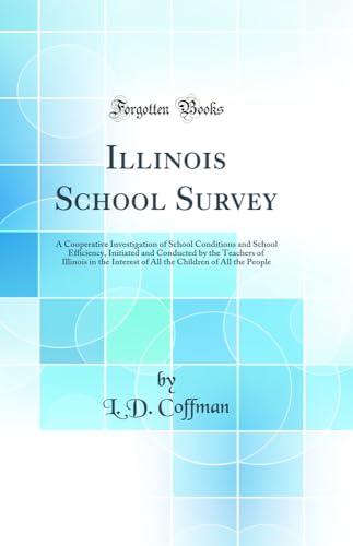 Illinois School Survey: A Cooperative Investigation of School Conditions and School Efficiency, Initiated and Conducted by the Teachers of Illinois in the Interest of All the Children of All the People (Classic Reprint)