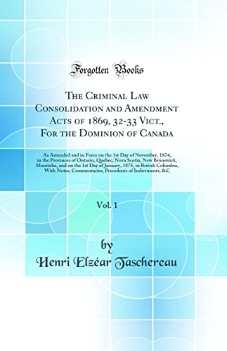 The Criminal Law Consolidation and Amendment Acts of 1869, 32-33 Vict., For the Dominion of Canada, Vol. 1: As Amended and in Force on the 1st Day of November, 1874, in the Provinces of Ontario, Quebec, Nova Scotia, New Brunswick, Manitoba, and on the 1st