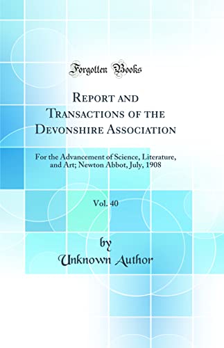 Report and Transactions of the Devonshire Association, Vol. 40: For the Advancement of Science, Literature, and Art; Newton Abbot, July, 1908 (Classic Reprint)