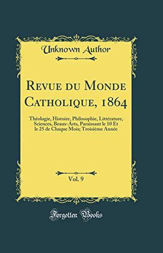 Revue du Monde Catholique, 1864, Vol. 9: Théologie, Histoire, Philosophie, Littérature, Sciences, Beaux-Arts, Paraissant le 10 Et le 25 de Chaque Mois; Troisième Année (Classic Reprint)