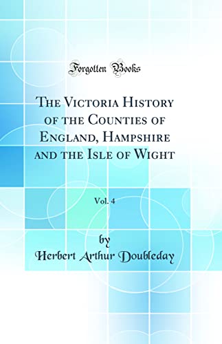 The Victoria History of the Counties of England, Hampshire and the Isle of Wight, Vol. 4 (Classic Reprint)