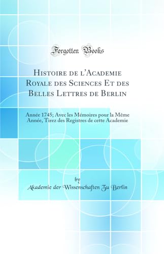 Histoire de l''Academie Royale des Sciences Et des Belles Lettres de Berlin: Année 1745; Avec les Mémoires pour la Même Année, Tirez des Registres de cette Academie (Classic Reprint)
