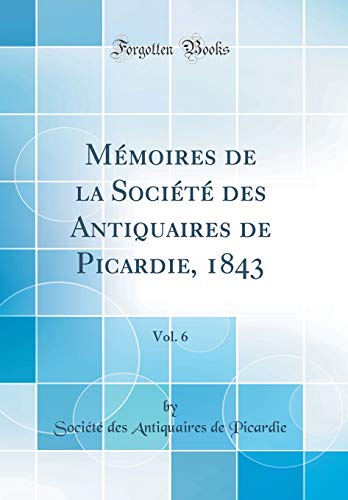 Mémoires de la Société des Antiquaires de Picardie, 1843, Vol. 6 (Classic Reprint)