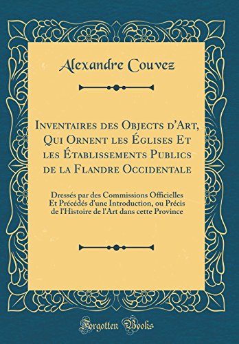 Inventaires des Objects d'Art, Qui Ornent les Églises Et les Établissements Publics de la Flandre Occidentale: Dressés par des Commissions Officielles Et Précédés d'une Introduction, ou Précis de l'Histoire de l'Art dans cette Province