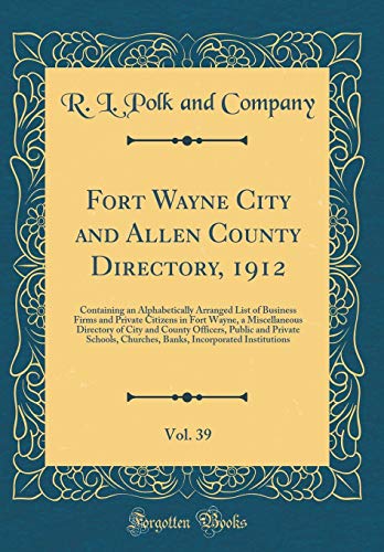 Fort Wayne City and Allen County Directory, 1912, Vol. 39: Containing an Alphabetically Arranged List of Business Firms and Private Citizens in Fort Wayne, a Miscellaneous Directory of City and County Officers, Public and Private Schools, Churches, Banks,