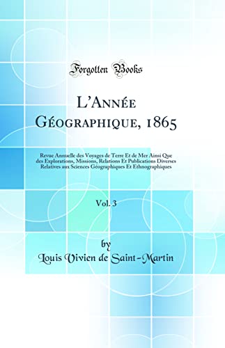 L''Année Géographique, 1865, Vol. 3: Revue Annuelle des Voyages de Terre Et de Mer Ainsi Que des Explorations, Missions, Relations Et Publications Diverses Relatives aux Sciences Géographiques Et Ethnographiques (Classic Reprint)