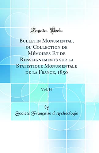 Bulletin Monumental, ou Collection de Mémoires Et de Renseignements sur la Statistique Monumentale de la France, 1850, Vol. 16 (Classic Reprint)