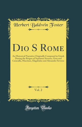 Dio S Rome, Vol. 2: An Historical Narrative Originally Composed in Greek During the Reigns of Septimus Severus, Geta and Caracalla, Macrinus, Elagabalus and Alexander Severus (Classic Reprint)