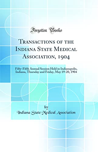 Transactions of the Indiana State Medical Association, 1904: Fifty-Fifth Annual Session Held in Indianapolis, Indiana, Thursday and Friday, May 19-20, 1904 (Classic Reprint)