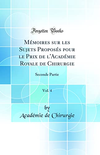Mémoires sur les Sujets Proposés pour le Prix de l'Académie Royale de Chirurgie, Vol. 4: Seconde Partie (Classic Reprint)