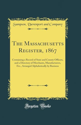 The Massachusetts Register, 1867: Containing a Record of State and County Officers, and a Directory of Merchants, Manufacturers, Etc., Arranged Alphabetically by Business (Classic Reprint)