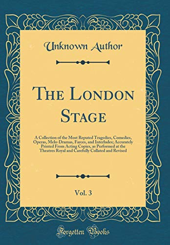 The London Stage, Vol. 3: A Collection of the Most Reputed Tragedies, Comedies, Operas, Melo-Dramas, Farces, and Interludes; Accurately Printed From Acting Copies, as Performed at the Theatres Royal and Carefully Collated and Revised (Classic Reprint)
