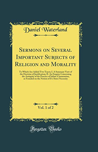 Sermons on Several Important Subjects of Religion and Morality, Vol. 1 of 2: To Which Are Added Two Tracts; I. A Summary View of the Doctrine of Justification; II. An Enquiry Concerning the Antiquity of the Practice of Infant-Communion, as Founded on the