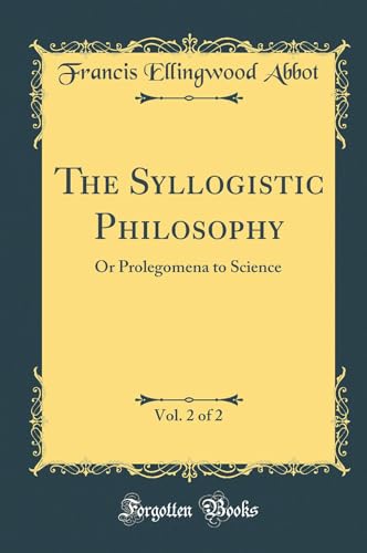 The Syllogistic Philosophy, Vol. 2 of 2: Or Prolegomena to Science (Classic Reprint)