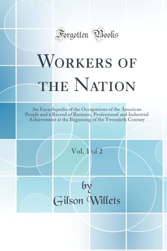 Workers of the Nation, Vol. 1 of 2: An Encyclopedia of the Occupations of the American People and a Record of Business, Professional and Industrial Achievement at the Beginning of the Twentieth Century (Classic Reprint)
