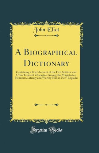 A Biographical Dictionary: Containing a Brief Account of the First Settlers, and Other Eminent Characters Among the Magistrates, Ministers, Literary and Worthy Men in New-England (Classic Reprint)