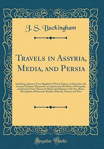 Travels in Assyria, Media, and Persia: Including a Journey From Bagdad by Mount Zagros, to Hamadan, the Ancient Ecbatana, Researches in Ispahan and the Ruins of Persepolis, and Journey From Thence by Shiraz and Shapoor to the Sea-Shore, Description of Bus