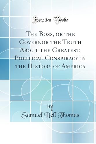 The Boss, or the Governor the Truth About the Greatest, Political Conspiracy in the History of America (Classic Reprint)
