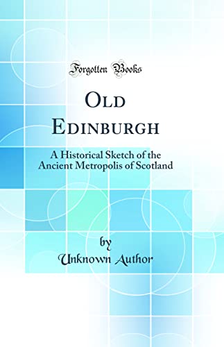 Old Edinburgh: A Historical Sketch of the Ancient Metropolis of Scotland (Classic Reprint)