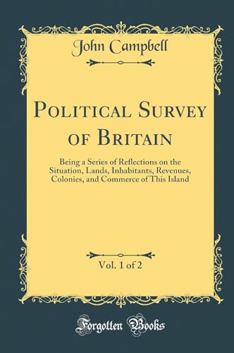 Political Survey of Britain, Vol. 1 of 2: Being a Series of Reflections on the Situation, Lands, Inhabitants, Revenues, Colonies, and Commerce of This Island (Classic Reprint)