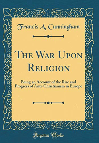 The War Upon Religion: Being an Account of the Rise and Progress of Anti-Christianism in Europe (Classic Reprint)