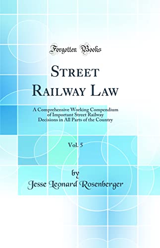 Street Railway Law, Vol. 5: A Comprehensive Working Compendium of Important Street Railway Decisions in All Parts of the Country (Classic Reprint)